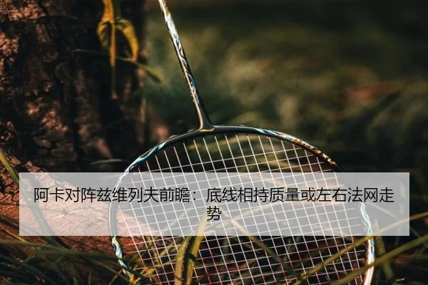 阿卡对阵兹维列夫前瞻：底线相持质量或左右法网走势