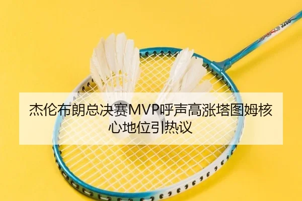 杰伦布朗总决赛MVP呼声高涨塔图姆核心地位引热议