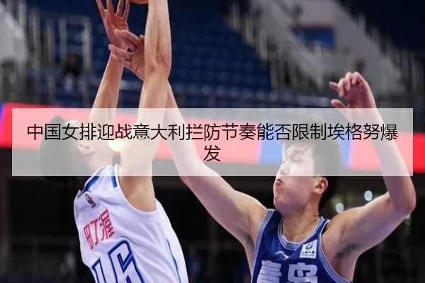 中国女排迎战意大利拦防节奏能否限制埃格努爆发