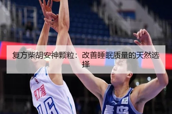 复方柴胡安神颗粒：改善睡眠质量的天然选择