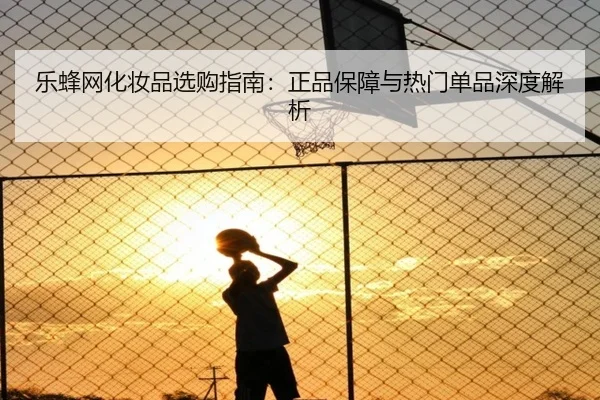 乐蜂网化妆品选购指南：正品保障与热门单品深度解析