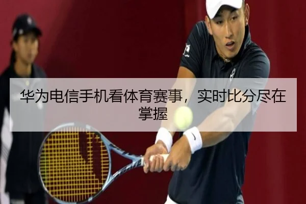 华为电信手机看体育赛事，实时比分尽在掌握