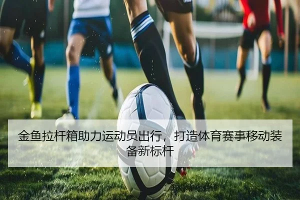 金鱼拉杆箱助力运动员出行，打造体育赛事移动装备新标杆