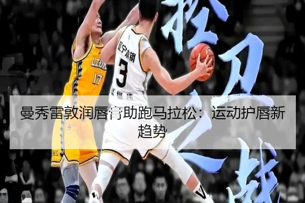 曼秀雷敦润唇膏助跑马拉松：运动护唇新趋势