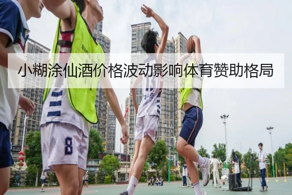 小糊涂仙酒价格波动影响体育赞助格局