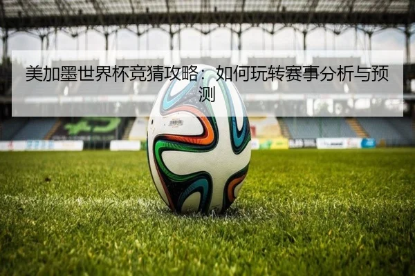 美加墨世界杯竞猜攻略：如何玩转赛事分析与预测