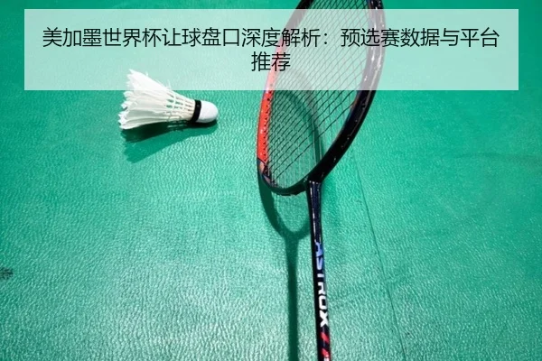 美加墨世界杯让球盘口深度解析：预选赛数据与平台推荐